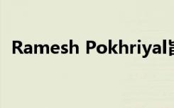 Ramesh Pokhriyal旨在加强的新教育政策