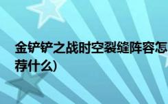 金铲铲之战时空裂缝阵容怎么搭配 (金铲铲之战上分阵容推荐什么)
