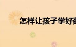 怎样让孩子学好数学提高数学成绩