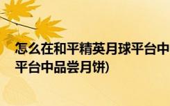 怎么在和平精英月球平台中品尝月饼 (如何在和平精英月球平台中品尝月饼)