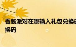 香肠派对在哪输入礼包兑换码视频 香肠派对在哪输入礼包兑换码