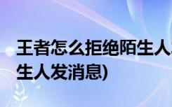 王者怎么拒绝陌生人发消息 (王者如何拒绝陌生人发消息)