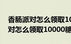 香肠派对怎么领取10000糖果兑换码 香肠派对怎么领取10000糖果