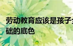 劳动教育应该是孩子全面成长整幅画卷中最基础的底色