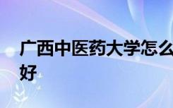 广西中医药大学怎么样 广西中医药大学好不好