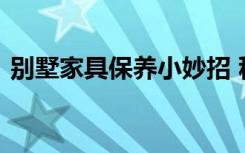 别墅家具保养小妙招 秋季别墅家居保养秘诀