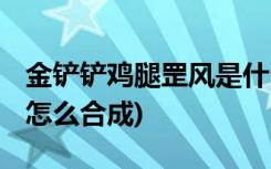 金铲铲鸡腿罡风是什么 (金铲铲之战龙族纹章怎么合成)