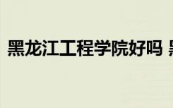 黑龙江工程学院好吗 黑龙江工程学院的简介