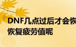 DNF几点过后才会恢复疲劳值 DNF几点过后恢复疲劳值呢