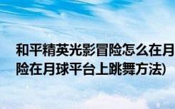 和平精英光影冒险怎么在月球平台上跳舞 (和平精英光影冒险在月球平台上跳舞方法)