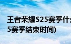 王者荣耀S25赛季什么时候结束 (王者荣耀S25赛季结束时间)