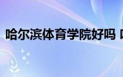 哈尔滨体育学院好吗 哈尔滨体育学院的简介