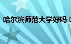 哈尔滨师范大学好吗 哈尔滨师范大学的简介