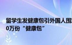 留学生发健康包引外国人围观 向留学人员比较集中的调配50万份“健康包”