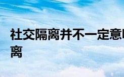 社交隔离并不一定意味着对老年人的进一步隔离