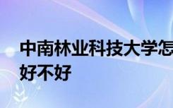中南林业科技大学怎么样 中南林业科技大学好不好