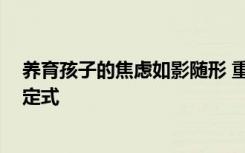 养育孩子的焦虑如影随形 重建情感依恋 需要父母改变思维定式