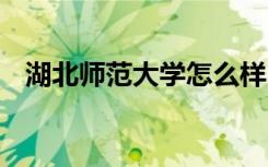湖北师范大学怎么样 湖北师范大学好不好