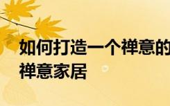 如何打造一个禅意的家居空间 如何打造日式禅意家居