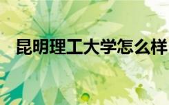 昆明理工大学怎么样 昆明理工大学好不好