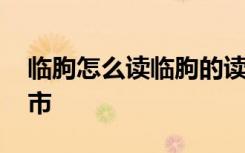 临朐怎么读临朐的读音是什么 临朐属于哪个市