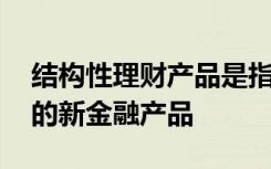 结构性理财产品是指运用金融工程技术,结合的新金融产品