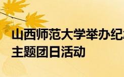 山西师范大学举办纪念五四运动101周年特别主题团日活动