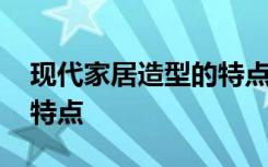 现代家居造型的特点有哪些 现代家居有什么特点
