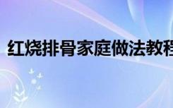红烧排骨家庭做法教程 红烧排骨的家居做法