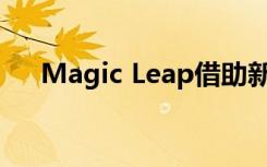 Magic Leap借助新软件迁移到AR业务