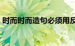 时而时而造句必须用反义词吗 时而,时而造句