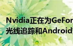 Nvidia正在为GeForce Now游戏流服务提供光线追踪和Android支持