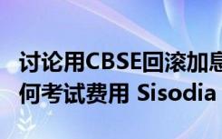 讨论用CBSE回滚加息 政府学校学生不支付任何考试费用 Sisodia