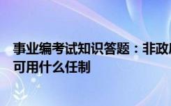 事业编考试知识答题：非政府组成人员的行政领导者的产生可用什么任制