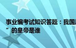 事业编考试知识答题：我国历史上推行“罢黜百家独尊儒术”的皇帝是谁