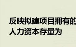 反映拟建项目拥有的智力情况,表示拟建项目人力资本存量为