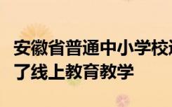 安徽省普通中小学校通过电视网络等全面实施了线上教育教学