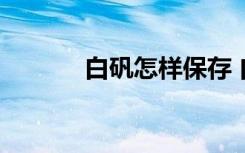 白矾怎样保存 白矾有哪些作用