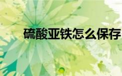 硫酸亚铁怎么保存 硫酸亚铁如何保存