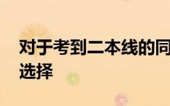 对于考到二本线的同学 有什么好的大学可以选择