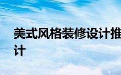 美式风格装修设计推荐 美式风格家居装修设计