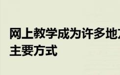 网上教学成为许多地方对学生进行教育教学的主要方式