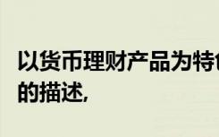 以货币理财产品为特色的下列对理财产品特点的描述,