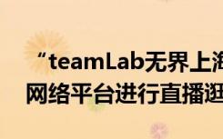 “teamLab无界上海”展览现场年轻人利用网络平台进行直播逛展