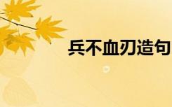 兵不血刃造句 兵不血刃造句