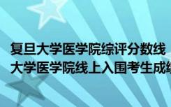 复旦大学医学院综评分数线（上海2022年综合评价批次复旦大学医学院线上入围考生成绩分布表）