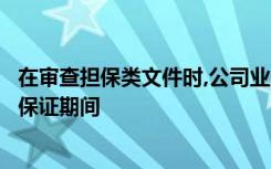 在审查担保类文件时,公司业务人员应特别注意保证协议中的保证期间