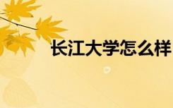 长江大学怎么样 长江大学好不好
