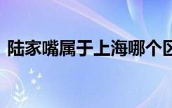 陆家嘴属于上海哪个区 陆家嘴是上海哪个区