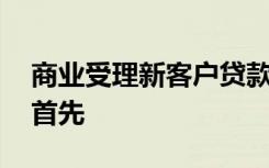 商业受理新客户贷款申请后,信贷业务人员应首先